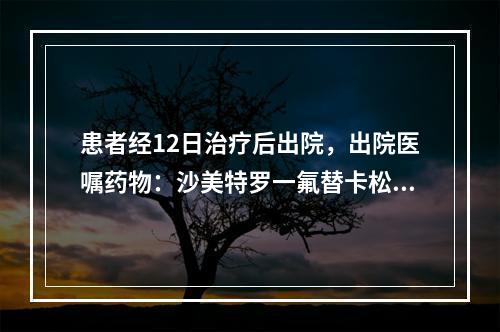 患者经12日治疗后出院，出院医嘱药物：沙美特罗一氟替卡松粉干