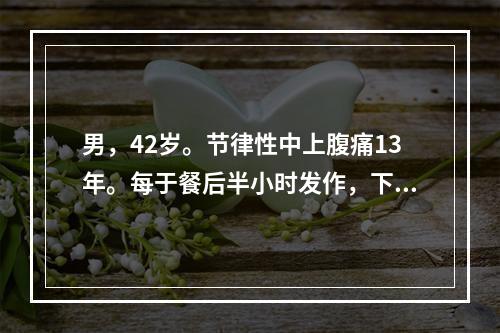 男，42岁。节律性中上腹痛13年。每于餐后半小时发作，下次进