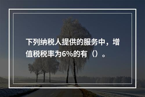 下列纳税人提供的服务中，增值税税率为6%的有（）。