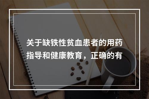 关于缺铁性贫血患者的用药指导和健康教育，正确的有