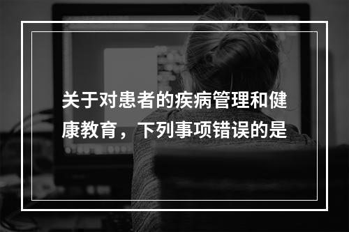 关于对患者的疾病管理和健康教育，下列事项错误的是