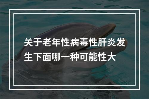 关于老年性病毒性肝炎发生下面哪一种可能性大