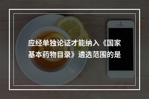 应经单独论证才能纳入《国家基本药物目录》遴选范围的是