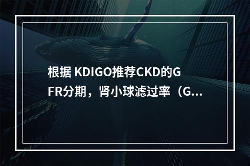 根据 KDIGO推荐CKD的GFR分期，肾小球滤过率（GFR