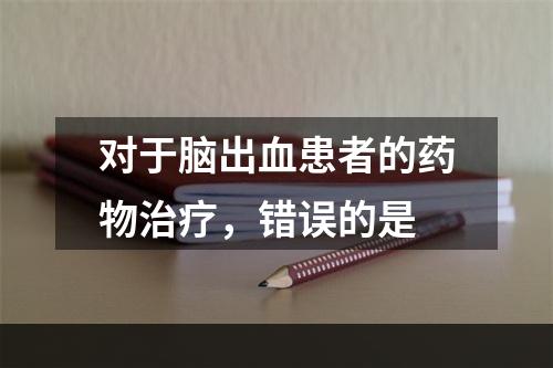 对于脑出血患者的药物治疗，错误的是