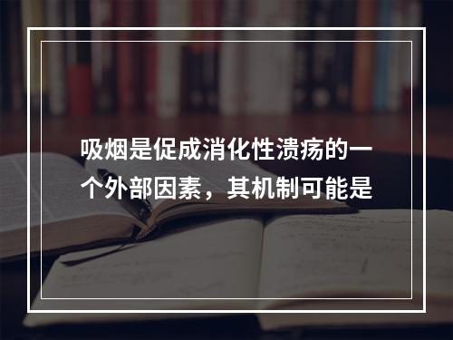 吸烟是促成消化性溃疡的一个外部因素，其机制可能是