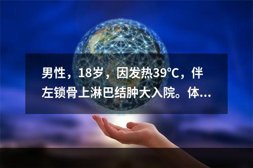 男性，18岁，因发热39℃，伴左锁骨上淋巴结肿大入院。体检：