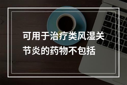 可用于治疗类风湿关节炎的药物不包括