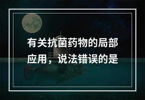 有关抗菌药物的局部应用，说法错误的是