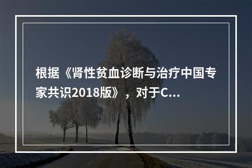 根据《肾性贫血诊断与治疗中国专家共识2018版》，对于CKD