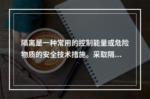 隔离是一种常用的控制能量或危险物质的安全技术措施。采取隔离技