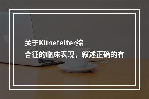 关于Klinefelter综合征的临床表现，叙述正确的有