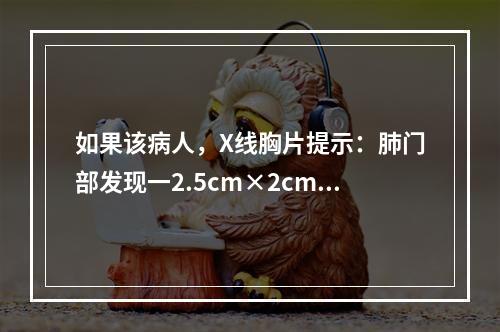 如果该病人，X线胸片提示：肺门部发现一2.5cm×2cm大小