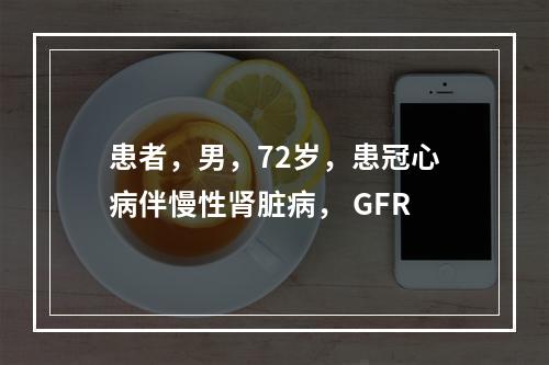 患者，男，72岁，患冠心病伴慢性肾脏病， GFR