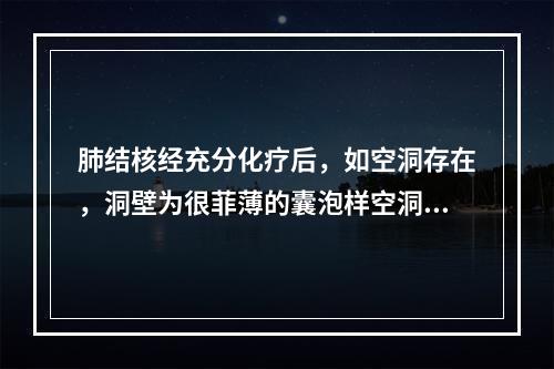 肺结核经充分化疗后，如空洞存在，洞壁为很菲薄的囊泡样空洞，痰