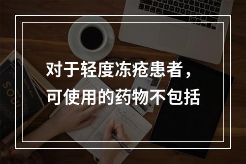 对于轻度冻疮患者，可使用的药物不包括