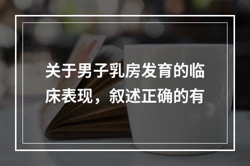 关于男子乳房发育的临床表现，叙述正确的有