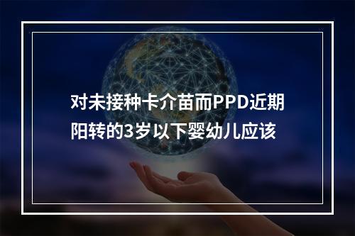 对未接种卡介苗而PPD近期阳转的3岁以下婴幼儿应该