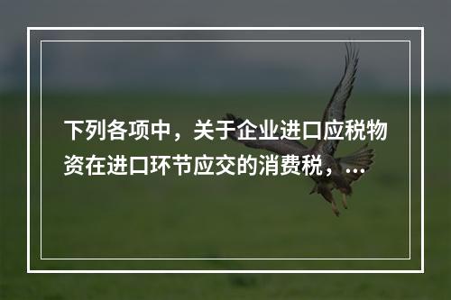 下列各项中，关于企业进口应税物资在进口环节应交的消费税，可能