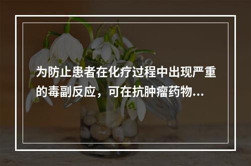 为防止患者在化疗过程中出现严重的毒副反应，可在抗肿瘤药物给药