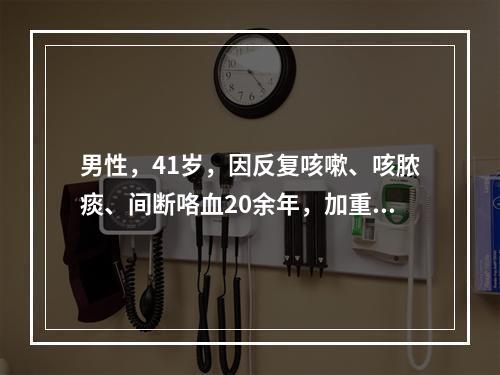 男性，41岁，因反复咳嗽、咳脓痰、间断咯血20余年，加重3天