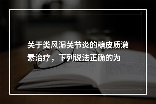 关于类风湿关节炎的糖皮质激素治疗，下列说法正确的为