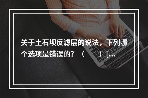 关于土石坝反滤层的说法，下列哪个选项是错误的？（　　）[20