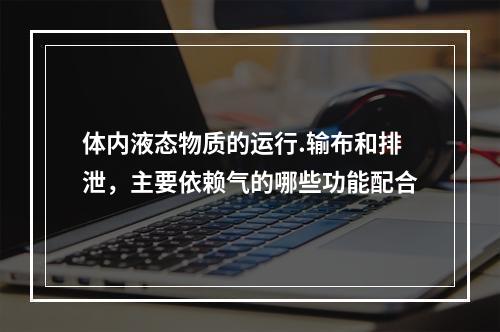 体内液态物质的运行.输布和排泄，主要依赖气的哪些功能配合