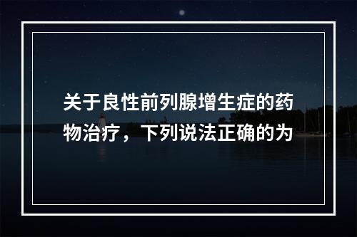 关于良性前列腺增生症的药物治疗，下列说法正确的为