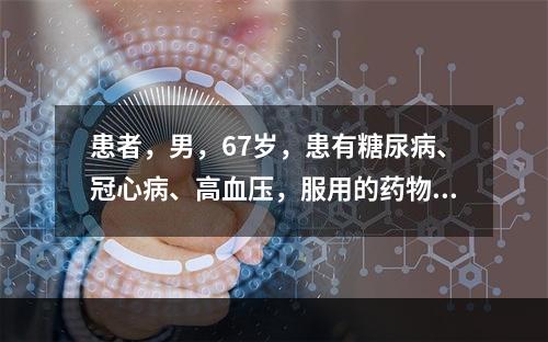 患者，男，67岁，患有糖尿病、冠心病、高血压，服用的药物包括