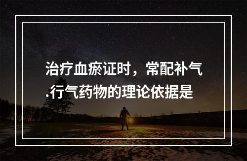 治疗血瘀证时，常配补气.行气药物的理论依据是