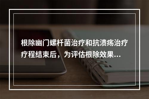 根除幽门螺杄菌治疗和抗溃疡治疗疗程结束后，为评估根除效果，应