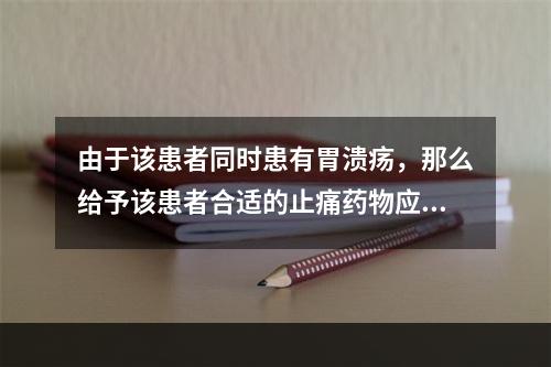 由于该患者同时患有胃溃疡，那么给予该患者合适的止痛药物应为