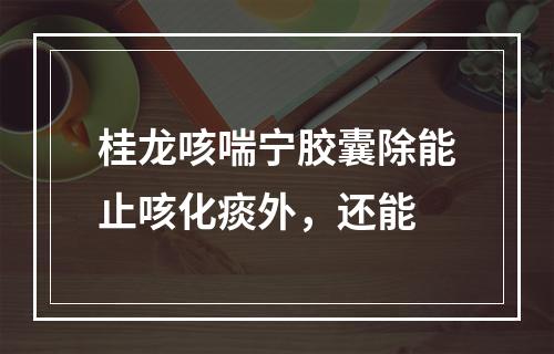 桂龙咳喘宁胶囊除能止咳化痰外，还能