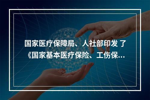 国家医疗保障局、人社部印发 了《国家基本医疗保险、工伤保险