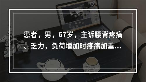 患者，男，67岁，主诉腰背疼痛、乏力，负荷増加时疼痛加重，严