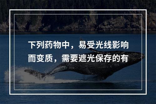 下列药物中，易受光线影响而变质，需要遮光保存的有