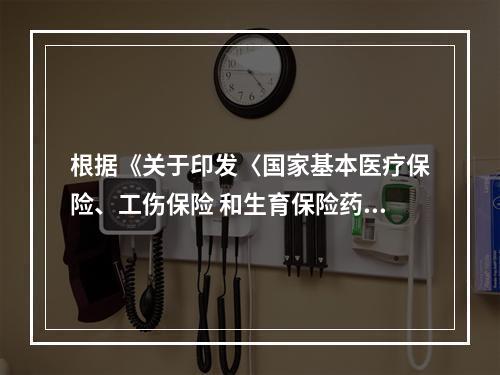 根据《关于印发〈国家基本医疗保险、工伤保险 和生育保险药品目