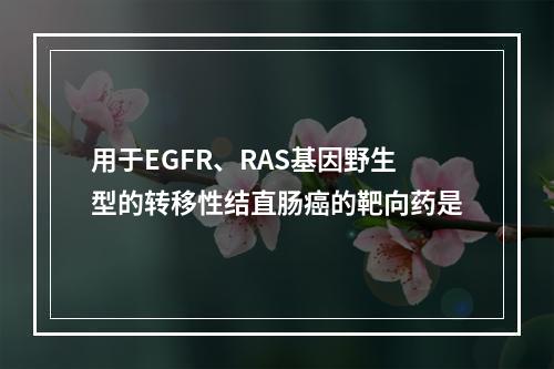 用于EGFR、RAS基因野生型的转移性结直肠癌的靶向药是