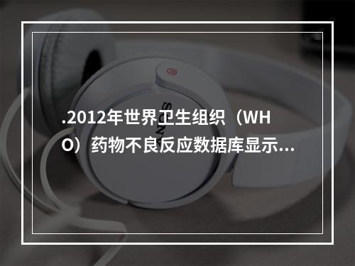 .2012年世界卫生组织（WHO）药物不良反应数据库显示，奥