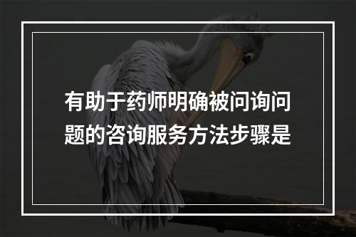 有助于药师明确被问询问题的咨询服务方法步骤是