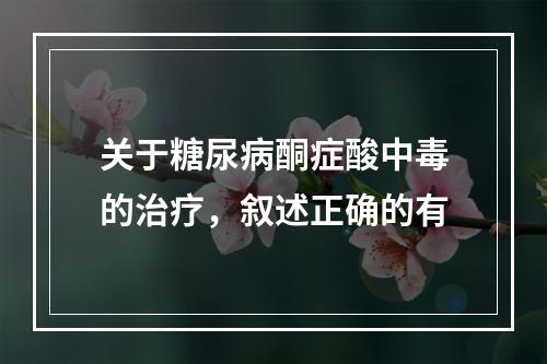 关于糖尿病酮症酸中毒的治疗，叙述正确的有