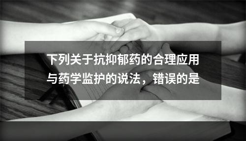 下列关于抗抑郁药的合理应用与药学监护的说法，错误的是