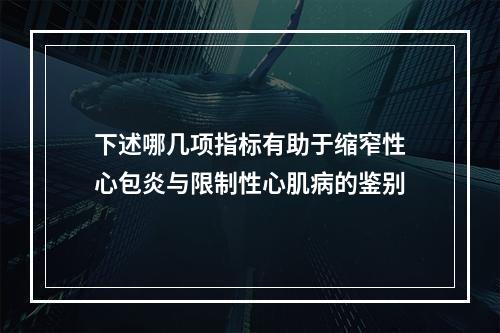 下述哪几项指标有助于缩窄性心包炎与限制性心肌病的鉴别