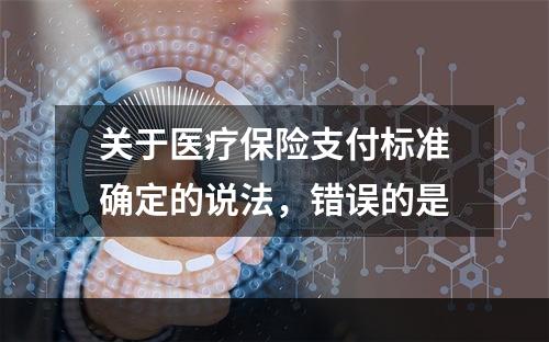 关于医疗保险支付标准确定的说法，错误的是