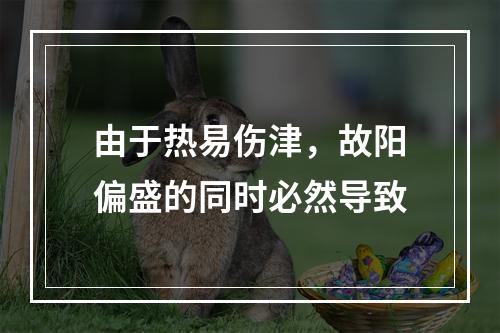 由于热易伤津，故阳偏盛的同时必然导致