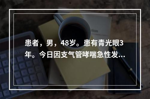 患者，男，48岁。患有青光眼3年。今日因支气管哮喘急性发作，