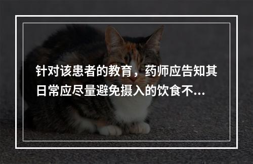 针对该患者的教育，药师应告知其日常应尽量避免摄入的饮食不包括