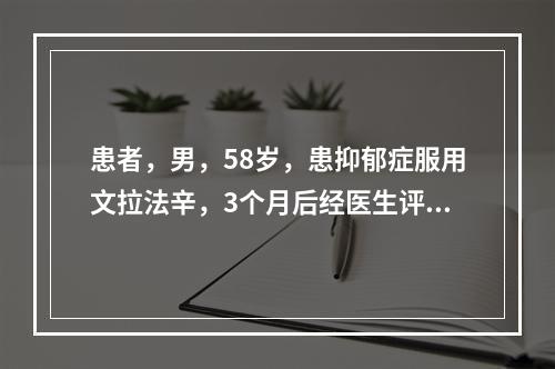 患者，男，58岁，患抑郁症服用文拉法辛，3个月后经医生评估治