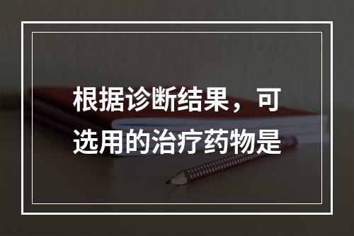 根据诊断结果，可选用的治疗药物是